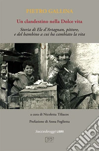 Un clandestino nella Dolce vita. Storia di Ele d'Artagnan, pittore, e del bambino a cui ha cambiato la vita libro
