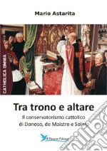 Tra trono e altare. Il conservatorismo cattolico di Donoso, de Maistre e Solaro