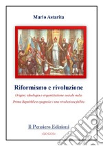 Riformismo e rivoluzione. Origini, ideologia e organizzazione sociale nella Prima Repubblica spagnola: una rivoluzione fallita libro