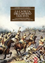 La caduta dell'impero fascista. La guerra in Africa orientale italiana 1940-1941