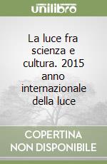 La luce fra scienza e cultura. 2015 anno internazionale della luce libro