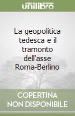 La geopolitica tedesca e il tramonto dell'asse Roma-Berlino libro