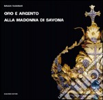 Oro e argento alla Madonna di Savona. Doni preziosi da Roma e da Parigi. Ediz. illustrata libro