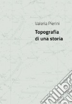 Valeria Pierini. Topografia di una storia. Catalogo della mostra (Foligno, 23 febbraio- 23 marzo 2018). Ediz. illustrata libro