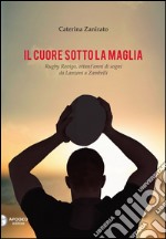 Il cuore sotto la maglia. Rugby Rovigo, ottant'anni di sogni da Lanzoni a Zambelli libro