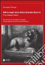 Adria negli anni della grande guerra. Tra cronaca e storia. Dai verbali del Consiglio Comunale e dalle pagine del Corriere del Polesine