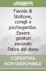 Favola di Stoltone, conigli e pochegambe. Essere genitori secondo l'etica del dono libro