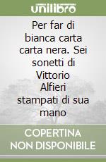 Per far di bianca carta carta nera. Sei sonetti di Vittorio Alfieri stampati di sua mano libro