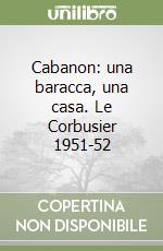 Cabanon: una baracca, una casa. Le Corbusier 1951-52 libro