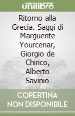 Ritorno alla Grecia. Saggi di Marguerite Yourcenar, Giorgio de Chirico, Alberto Savinio libro