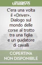 C'era una volta il «Driver». Dialogo sul mondo delle corse al trotto tra una figlia e un guidatore di cavalli libro