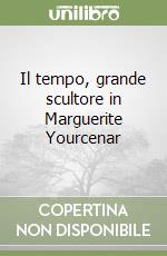 Il tempo, grande scultore in Marguerite Yourcenar libro