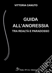 Guida all'anoressia. Tra realtà e paradosso libro