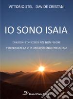 Io sono isaia. Dialoghi con coscienze non fisiche per rendere la vita un'esperienza fantastica