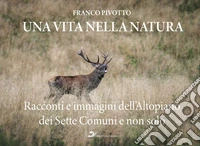 Una vita nella natura. Racconti e immagini dell'Altopiano dei Sette Comuni e non solo libro