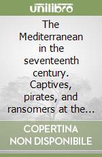 The Mediterranean in the seventeenth century. Captives, pirates, and ransomers at the juncture between religion, politics, economics, and society. Ediz. ebraica e inglese