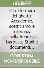 Oltre le mura del ghetto. Accademie, scetticismo e tolleranza nella Venezia barocca. Studi e documenti d'archivio libro