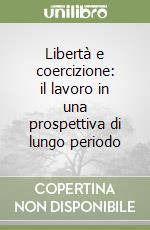 Libertà e coercizione: il lavoro in una prospettiva di lungo periodo libro