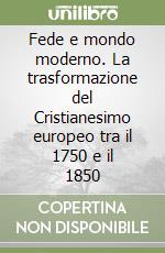 Fede e mondo moderno. La trasformazione del Cristianesimo europeo tra il 1750 e il 1850 libro