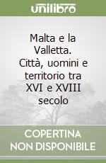 Malta e la Valletta. Città, uomini e territorio tra XVI e XVIII secolo