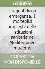 La quotidiana emergenza. I molteplici impieghi delle istituzioni sanitarie nel Mediterraneo moderno libro