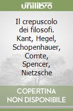 Il crepuscolo dei filosofi. Kant, Hegel, Schopenhauer, Comte, Spencer, Nietzsche libro