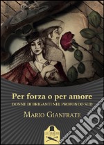 Per forza o per amore. Donne di briganti nel profondo Sud libro