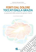 Feriti dal dolore toccati dalla grazia. La pastorale della salute che genera il bene libro