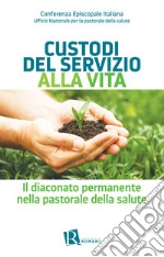 Custodi del servizio alla vita. Il diaconato permanente nella pastorale della salute libro