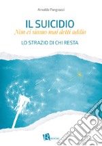 Il suicidio. Non ci siamo mai detti addio. Lo strazio di chi resta libro