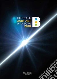 Biennale Light Art Mantova 2018. Ediz. illustrata