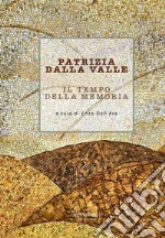 Patrizia Dalla Valle. Il tempo della memoria. Ediz. illustrata libro