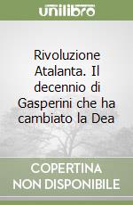 Rivoluzione Atalanta. Il decennio di Gasperini che ha cambiato la Dea