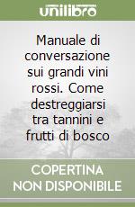 Manuale di conversazione sui grandi vini rossi. Come destreggiarsi tra tannini e frutti di bosco libro