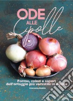 Ode alle cipolle. Forme, colori e sapori dell'ortaggio più versatile in cucina libro