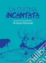 La cucina incantata. Le ricette tratte dai film di Hayao Miyazaki libro