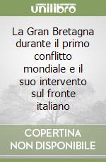 La Gran Bretagna durante il primo conflitto mondiale e il suo intervento sul fronte italiano libro