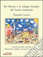 Re Beone e le allegre bestiole del bosco incantato. Animali parlanti, pastorali filastrocche natalizie, canzoncine per bambini libro