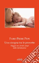 Una cicogna tra le provette. Viaggio tra i fertili campi della riproduzione libro