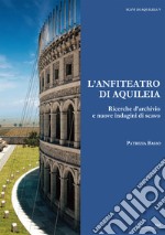 L'anfiteatro di Aquileia. Ricerche d'archivio e nuove indagini di scavo