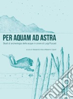 Per aquam ad astra. Studi di archeologia delle acque in onore di Luigi Fozzati libro