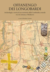 Offanengo dei Longobardi. Archeologia e storia di un territorio della Lombardia centrale tra età romana e Medioevo libro