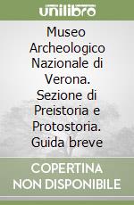 Museo Archeologico Nazionale di Verona. Sezione di Preistoria e Protostoria. Guida breve libro