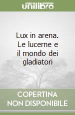 Lux in arena. Le lucerne e il mondo dei gladiatori libro