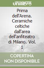 Prima dell'Arena. Ceramiche celtiche dall'area dell'anfiteatro di Milano. Vol. 1 libro