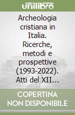 Archeologia cristiana in Italia. Ricerche, metodi e prospettive (1993-2022). Atti del XII Congresso Nazionale di Archeologia cristiana. Vol. 1 libro