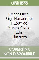 Connessioni. Gigi Mariani per il 150° del Museo Civico. Ediz. illustrata