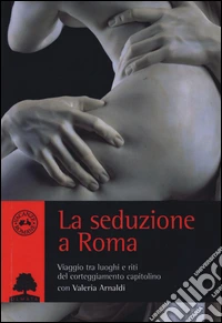 La seduzione a Roma. Viaggio tra i luoghi e i riti del corteggiamento capitolino