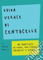 Guida verace di Centocelle. Un quartiere in fiore, fra storie, curiosità e memorabilia libro