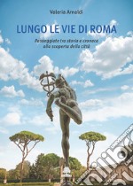 Lungo le vie di Roma. Passeggiate tra storia e cronaca alla scoperta della città libro